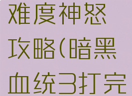 《暗黑血统3》天启难度神怒攻略(暗黑血统3打完神怒之后走哪)