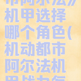 《机动都市阿尔法》机甲选择哪个角色(机动都市阿尔法机甲战力怎么提升)