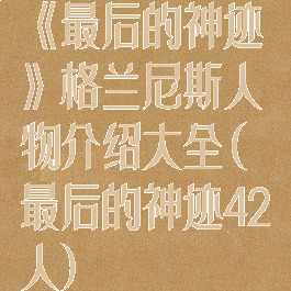 《最后的神迹》格兰尼斯人物介绍大全(最后的神迹42人)