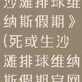 《死或生:沙滩排球维纳斯假期》(死或生沙滩排球维纳斯假期官网)