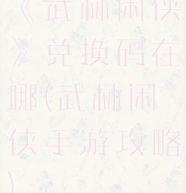 《武林闲侠》兑换码在哪(武林闲侠手游攻略)