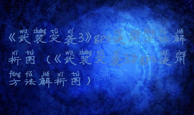 《武装突袭3》gps使用方法解析图(《武装突袭3》gps使用方法解析图)