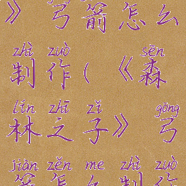 《森林之子》弓箭怎么制作(《森林之子》弓箭怎么制作视频)