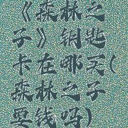 《森林之子》钥匙卡在哪买(森林之子要钱吗)