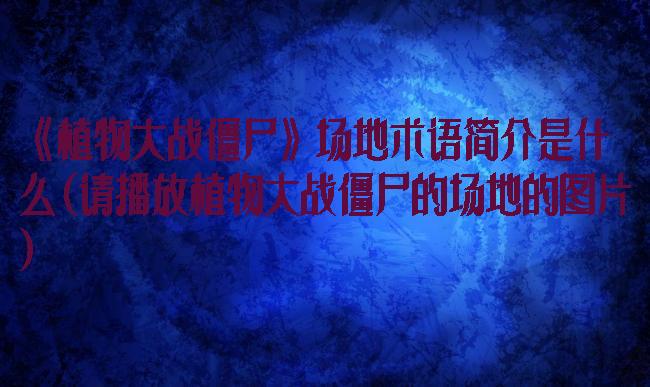 《植物大战僵尸》场地术语简介是什么(请播放植物大战僵尸的场地的图片)