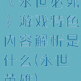 《永世必死》游戏特色内容解析是什么(永世英雄)