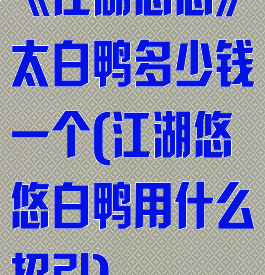 《江湖悠悠》太白鸭多少钱一个(江湖悠悠白鸭用什么招引)