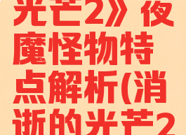 《消逝的光芒2》夜魔怪物特点解析(消逝的光芒2夜魔首领)
