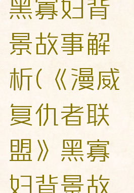 《漫威复仇者联盟》黑寡妇背景故事解析(《漫威复仇者联盟》黑寡妇背景故事解析图片)