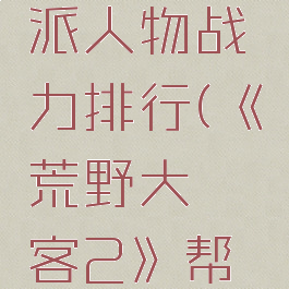 《荒野大镖客2》帮派人物战力排行(《荒野大镖客2》帮派人物战力排行)