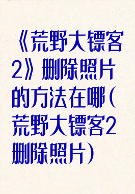 《荒野大镖客2》删除照片的方法在哪(荒野大镖客2删除照片)