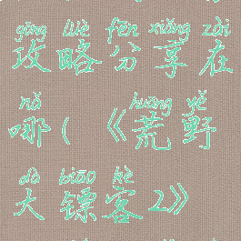 《荒野大镖客2》赌徒挑战任务攻略分享在哪(《荒野大镖客2》赌徒挑战任务攻略分享在哪找)