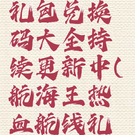 《航海王热血航线》礼包兑换码大全持续更新中(航海王热血航线礼包兑换码2021)