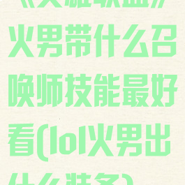 《英雄联盟》火男带什么召唤师技能最好看(lol火男出什么装备)