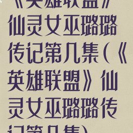 《英雄联盟》仙灵女巫璐璐传记第几集(《英雄联盟》仙灵女巫璐璐传记第几集)