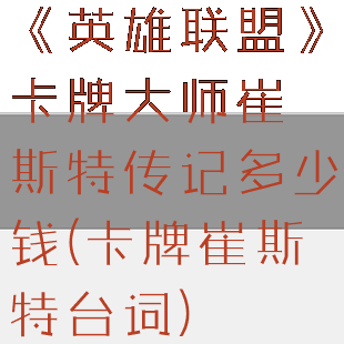《英雄联盟》卡牌大师崔斯特传记多少钱(卡牌崔斯特台词)