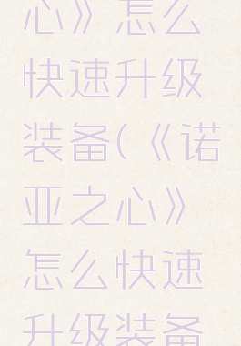 《诺亚之心》怎么快速升级装备(《诺亚之心》怎么快速升级装备等级)