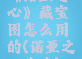 《诺亚之心》藏宝图怎么用的(诺亚之心攻略)