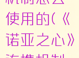 《诺亚之心》连携机制怎么使用的(《诺亚之心》连携机制怎么使用的啊)