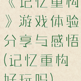 《记忆重构》游戏体验分享与感悟(记忆重构好玩吗)