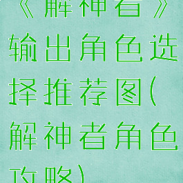 《解神者》输出角色选择推荐图(解神者角色攻略)