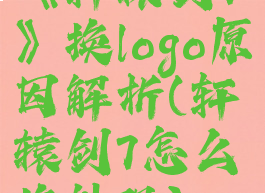 《轩辕剑7》换logo原因解析(轩辕剑7怎么换外观)