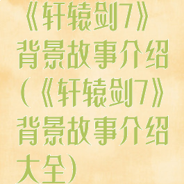 《轩辕剑7》背景故事介绍(《轩辕剑7》背景故事介绍大全)