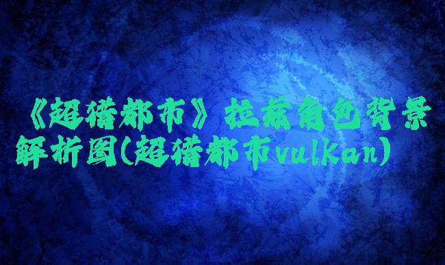 《超猎都市》拉兹角色背景解析图(超猎都市vulkan)