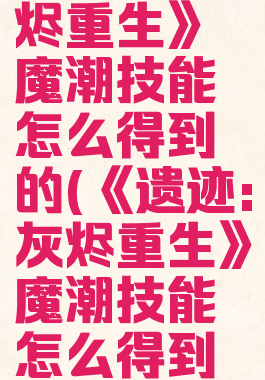 《遗迹:灰烬重生》魔潮技能怎么得到的(《遗迹:灰烬重生》魔潮技能怎么得到的)