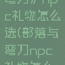 《部落与弯刀》npc礼物怎么选(部落与弯刀npc礼物怎么得)