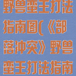 《部落冲突》野兽蛮王打法指南图(《部落冲突》野兽蛮王打法指南图)