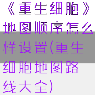 《重生细胞》地图顺序怎么样设置(重生细胞地图路线大全)