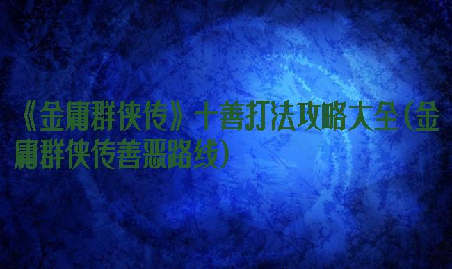 《金庸群侠传》十善打法攻略大全(金庸群侠传善恶路线)
