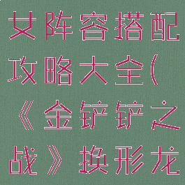 《金铲铲之战》换形龙女阵容搭配攻略大全(《金铲铲之战》换形龙女阵容搭配攻略大全)