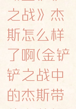 《金铲铲之战》杰斯怎么样了啊(金铲铲之战中的杰斯带什么装备)