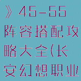 《长安幻想》45-55阵容搭配攻略大全(长安幻想职业)