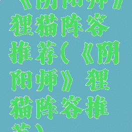 《阴阳师》狸猫阵容推荐(《阴阳师》狸猫阵容推荐)