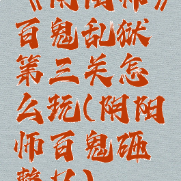 《阴阳师》百鬼乱狱第三关怎么玩(阴阳师百鬼砸整只)