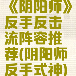 《阴阳师》反手反击流阵容推荐(阴阳师反手式神)