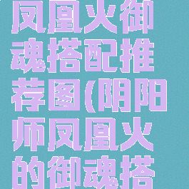 《阴阳师》凤凰火御魂搭配推荐图(阴阳师凤凰火的御魂搭配)