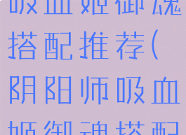 《阴阳师》吸血姬御魂搭配推荐(阴阳师吸血姬御魂搭配攻略)