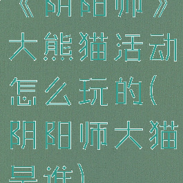 《阴阳师》大熊猫活动怎么玩的(阴阳师大猫是谁)