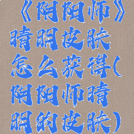 《阴阳师》晴明皮肤怎么获得(阴阳师晴明的皮肤)