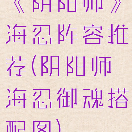 《阴阳师》海忍阵容推荐(阴阳师海忍御魂搭配图)