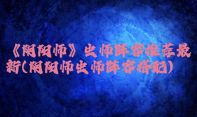 《阴阳师》虫师阵容推荐最新(阴阳师虫师阵容搭配)