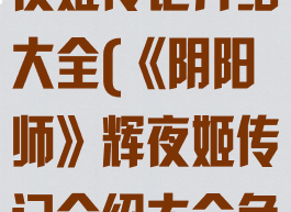 《阴阳师》辉夜姬传记介绍大全(《阴阳师》辉夜姬传记介绍大全免费观看)