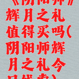 《阴阳师》辉月之礼值得买吗(阴阳师辉月之礼今日线索)