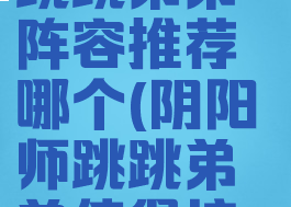 《阴阳师》跳跳弟弟阵容推荐哪个(阴阳师跳跳弟弟值得培养吗)