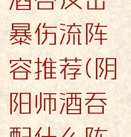 《阴阳师》酒吞反击暴伤流阵容推荐(阴阳师酒吞配什么阵容)