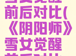 《阴阳师》雪女觉醒前后对比(《阴阳师》雪女觉醒前后对比图)